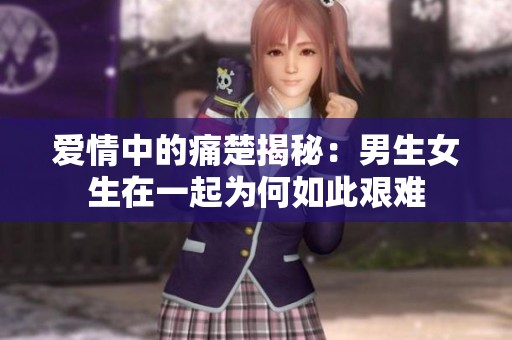 爱情中的痛楚揭秘：男生女生在一起为何如此艰难