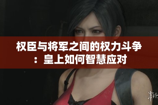 权臣与将军之间的权力斗争：皇上如何智慧应对