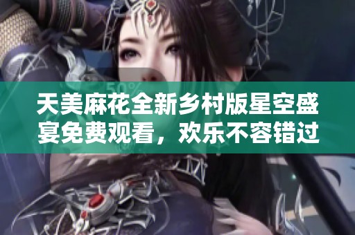 天美麻花全新乡村版星空盛宴免费观看，欢乐不容错过！