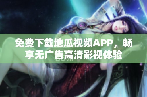 免费下载地瓜视频APP，畅享无广告高清影视体验