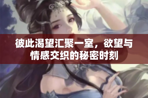 彼此渴望汇聚一室，欲望与情感交织的秘密时刻