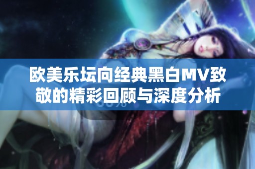 欧美乐坛向经典黑白MV致敬的精彩回顾与深度分析