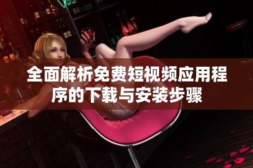 全面解析免费短视频应用程序的下载与安装步骤