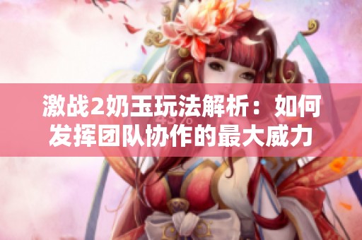 激战2奶玉玩法解析：如何发挥团队协作的最大威力