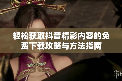 轻松获取抖音精彩内容的免费下载攻略与方法指南