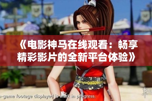 《电影神马在线观看：畅享精彩影片的全新平台体验》