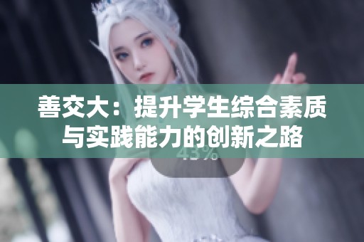 善交大：提升学生综合素质与实践能力的创新之路