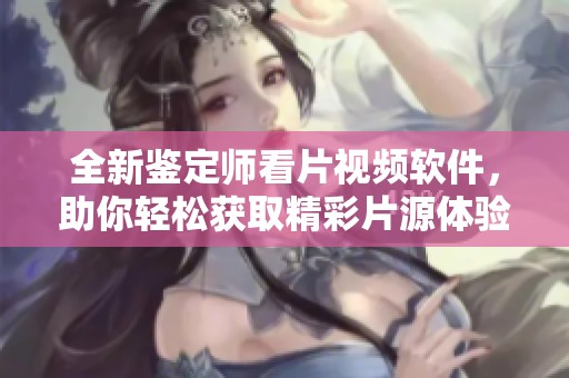 全新鉴定师看片视频软件，助你轻松获取精彩片源体验