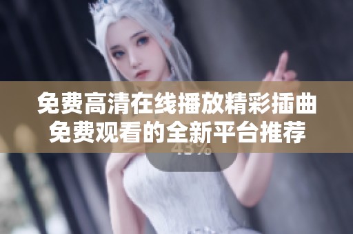 免费高清在线播放精彩插曲免费观看的全新平台推荐