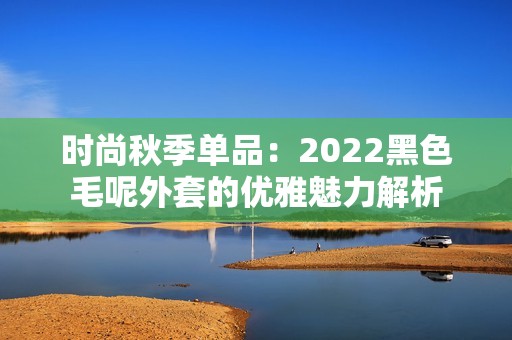 时尚秋季单品：2022黑色毛呢外套的优雅魅力解析