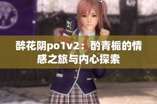 醉花阴po1v2：酌青栀的情感之旅与内心探索