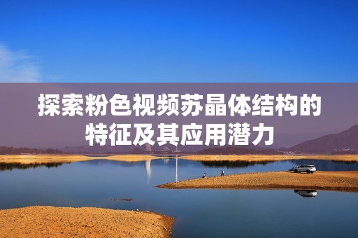 探索粉色视频苏晶体结构的特征及其应用潜力