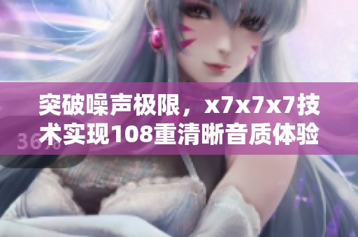 突破噪声极限，x7x7x7技术实现108重清晰音质体验