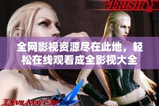 全网影视资源尽在此地，轻松在线观看成全影视大全