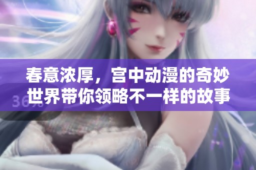 春意浓厚，宫中动漫的奇妙世界带你领略不一样的故事