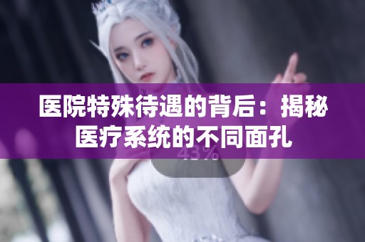医院特殊待遇的背后：揭秘医疗系统的不同面孔