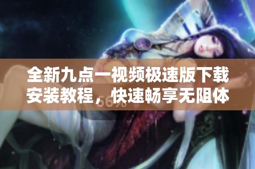 全新九点一视频极速版下载安装教程，快速畅享无阻体验！