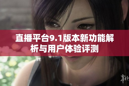 直播平台9.1版本新功能解析与用户体验评测