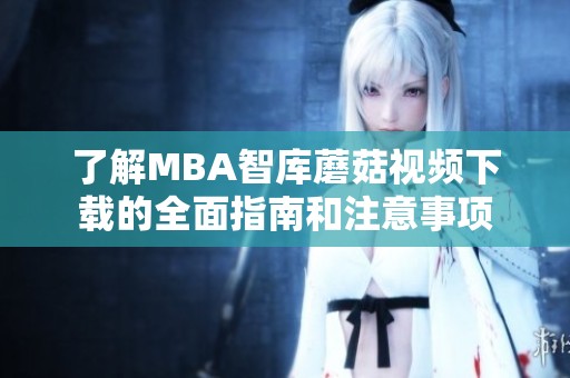 了解MBA智库蘑菇视频下载的全面指南和注意事项