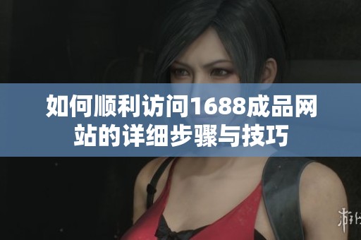 如何顺利访问1688成品网站的详细步骤与技巧