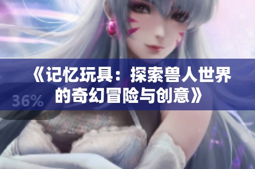 《记忆玩具：探索兽人世界的奇幻冒险与创意》