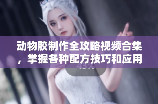 动物胶制作全攻略视频合集，掌握各种配方技巧和应用方法