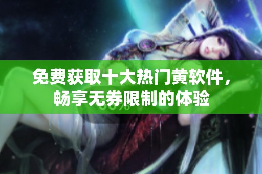 免费获取十大热门黄软件，畅享无券限制的体验