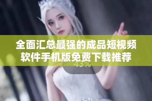 全面汇总最强的成品短视频软件手机版免费下载推荐