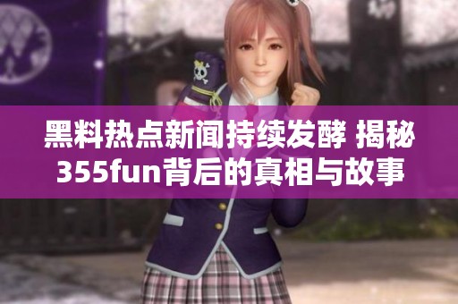 黑料热点新闻持续发酵 揭秘355fun背后的真相与故事