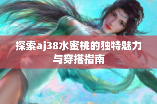 探索aj38水蜜桃的独特魅力与穿搭指南