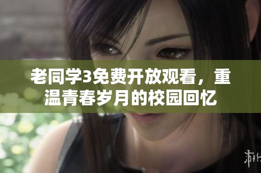 老同学3免费开放观看，重温青春岁月的校园回忆