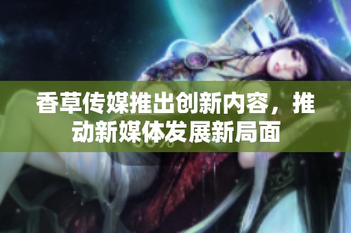 香草传媒推出创新内容，推动新媒体发展新局面