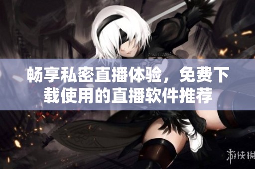 畅享私密直播体验，免费下载使用的直播软件推荐