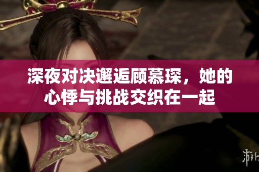 深夜对决邂逅顾慕琛，她的心悸与挑战交织在一起