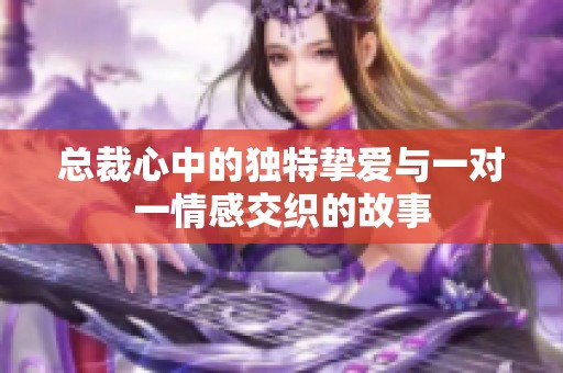 总裁心中的独特挚爱与一对一情感交织的故事