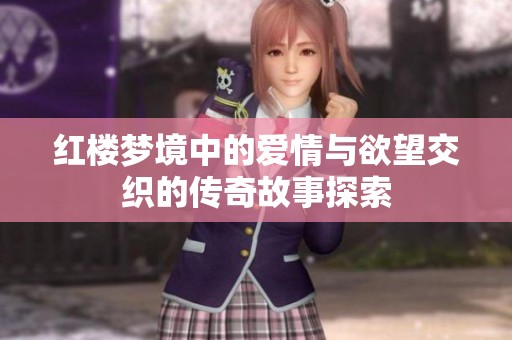红楼梦境中的爱情与欲望交织的传奇故事探索