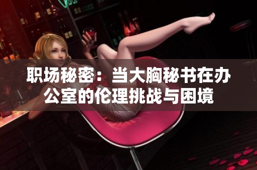 职场秘密：当大胸秘书在办公室的伦理挑战与困境
