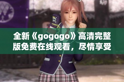 全新《gogogo》高清完整版免费在线观看，尽情享受精彩内容