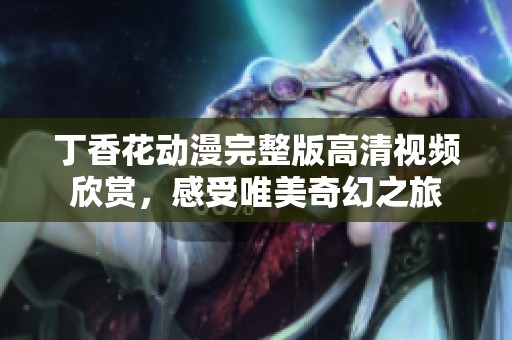 丁香花动漫完整版高清视频欣赏，感受唯美奇幻之旅