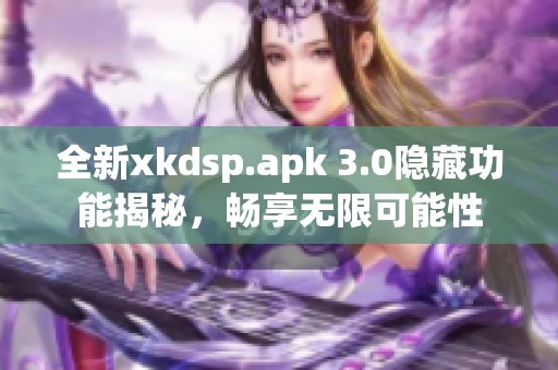 全新xkdsp.apk 3.0隐藏功能揭秘，畅享无限可能性