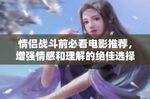 情侣战斗前必看电影推荐，增强情感和理解的绝佳选择