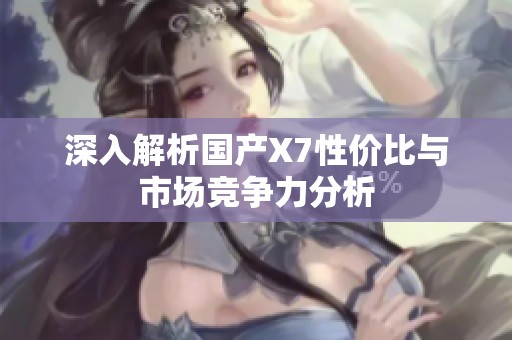 深入解析国产X7性价比与市场竞争力分析