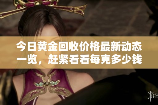 今日黄金回收价格最新动态一览，赶紧看看每克多少钱！