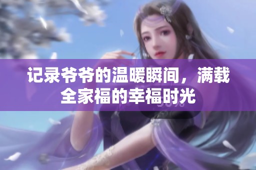 记录爷爷的温暖瞬间，满载全家福的幸福时光