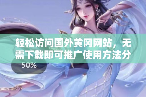 轻松访问国外黄冈网站，无需下载即可推广使用方法分享