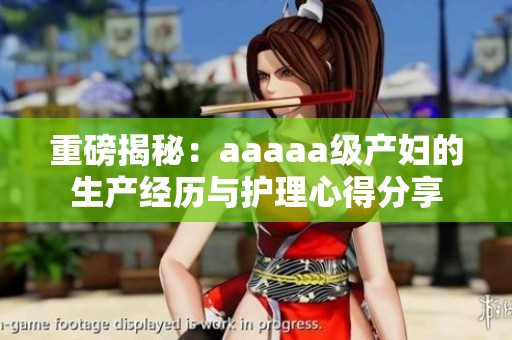 重磅揭秘：aaaaa级产妇的生产经历与护理心得分享