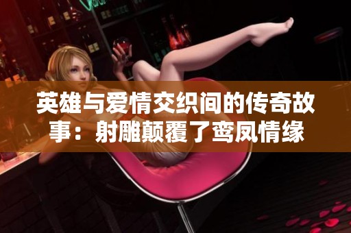 英雄与爱情交织间的传奇故事：射雕颠覆了鸾凤情缘