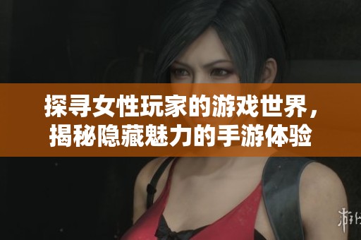 探寻女性玩家的游戏世界，揭秘隐藏魅力的手游体验