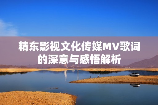 精东影视文化传媒MV歌词的深意与感悟解析