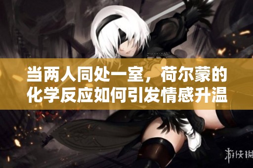 当两人同处一室，荷尔蒙的化学反应如何引发情感升温